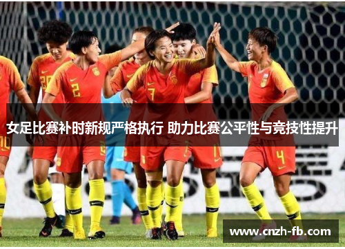 女足比赛补时新规严格执行 助力比赛公平性与竞技性提升