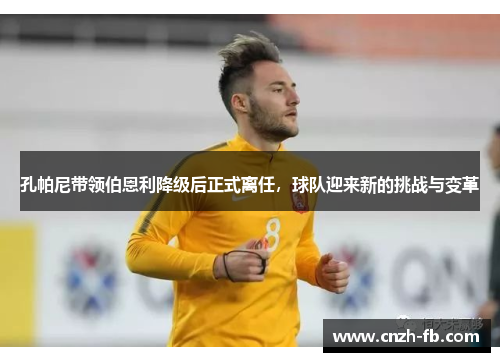 孔帕尼带领伯恩利降级后正式离任,球队迎来新的挑战与变革 孔帕尼带领伯恩利降级后正式离任,球队迎来新的挑战与变革