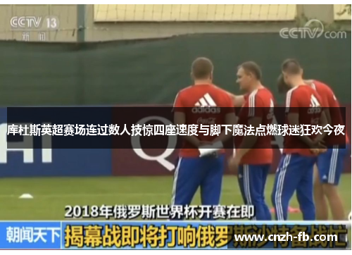 库杜斯英超赛场连过数人技惊四座速度与脚下魔法点燃球迷狂欢今夜