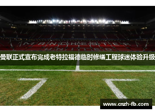 曼联正式宣布完成老特拉福德临时修缮工程球迷体验升级