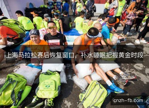 上海马拉松赛后恢复窗口，补水睡眠把握黄金时段